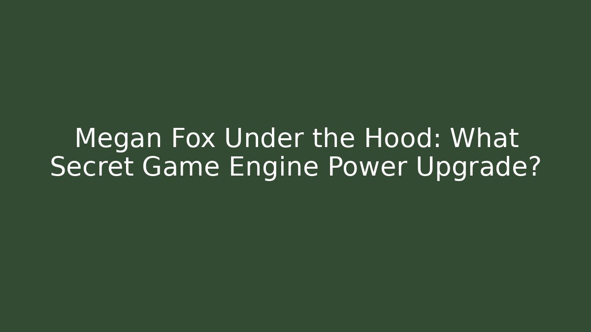 Megan Fox Under the Hood: What Secret Game Engine Power Upgrade?