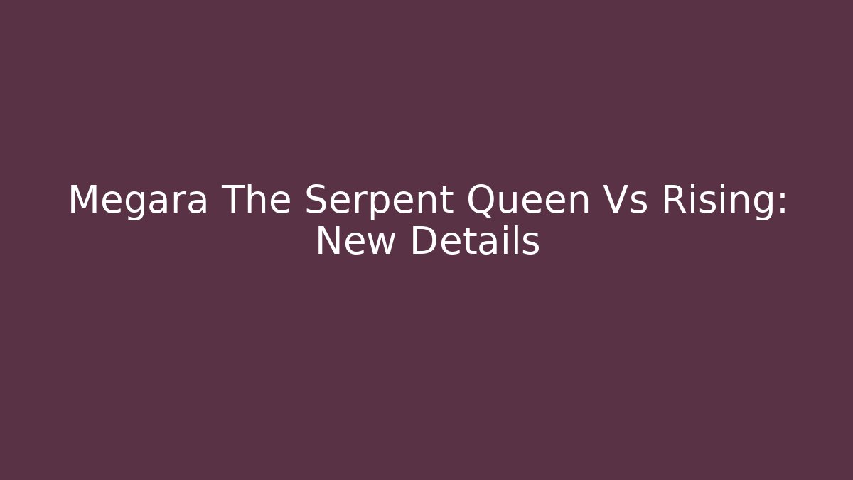 Megara The Serpent Queen Vs Rising: New Details