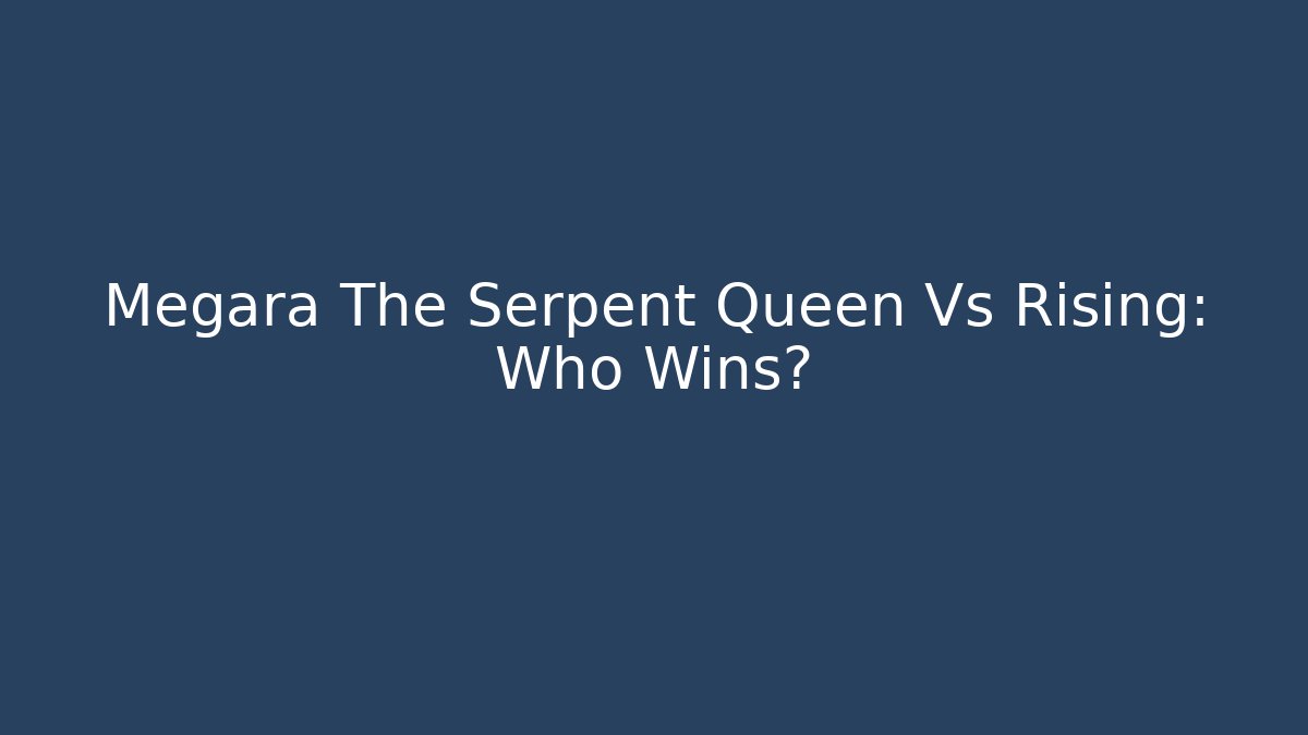 Megara The Serpent Queen Vs Rising: Who Wins?