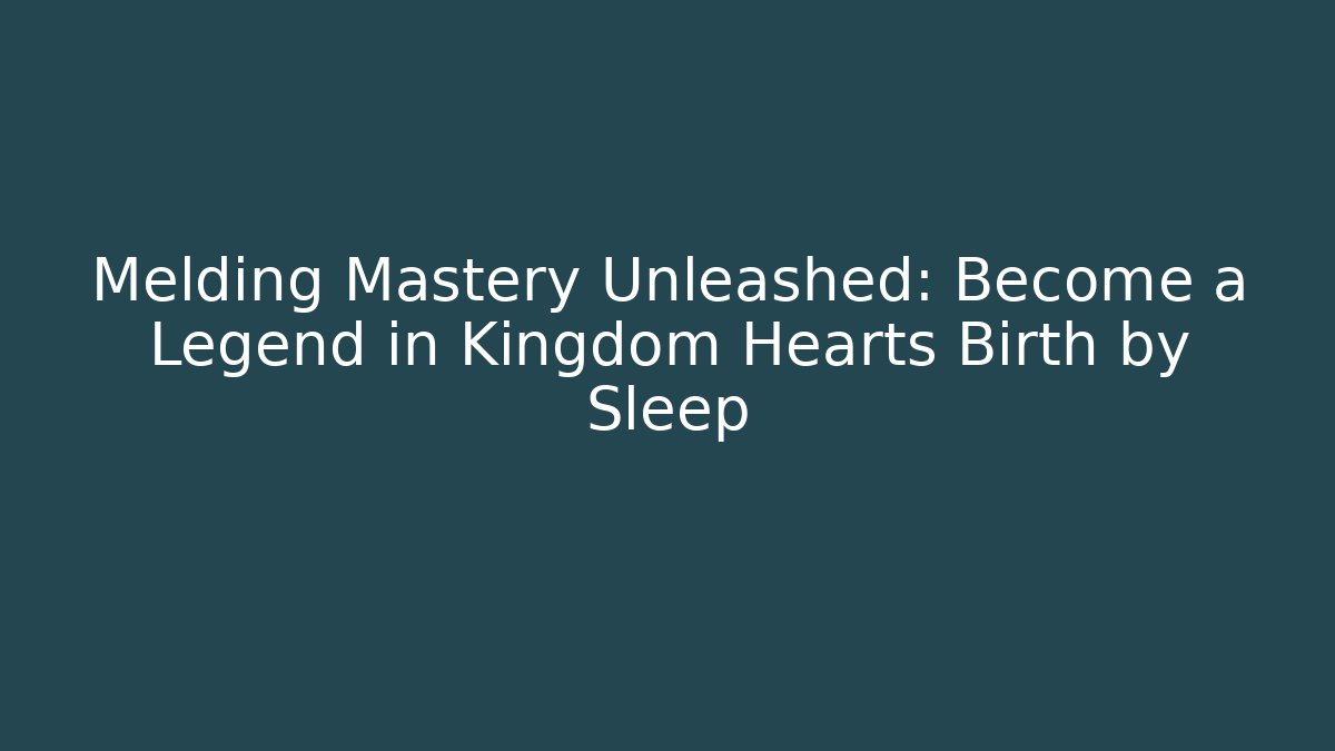 Melding Mastery Unleashed: Become a Legend in Kingdom Hearts Birth by Sleep