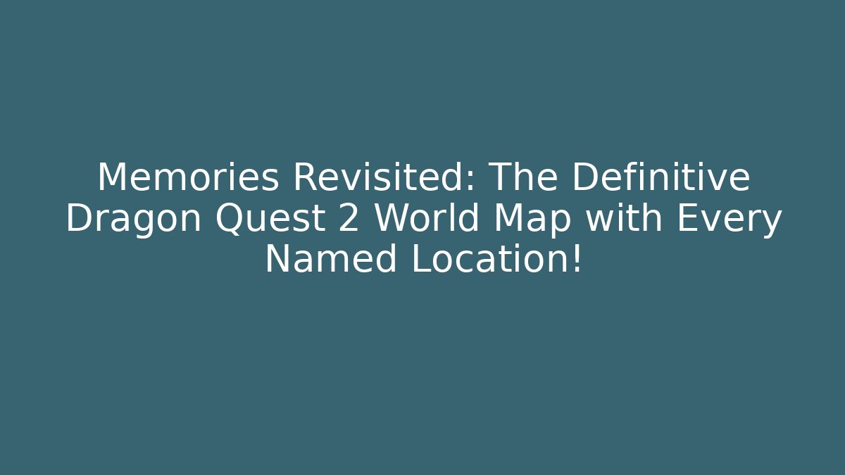 Memories Revisited: The Definitive Dragon Quest 2 World Map with Every Named Location!