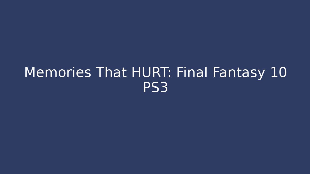 Memories That HURT: Final Fantasy 10 PS3