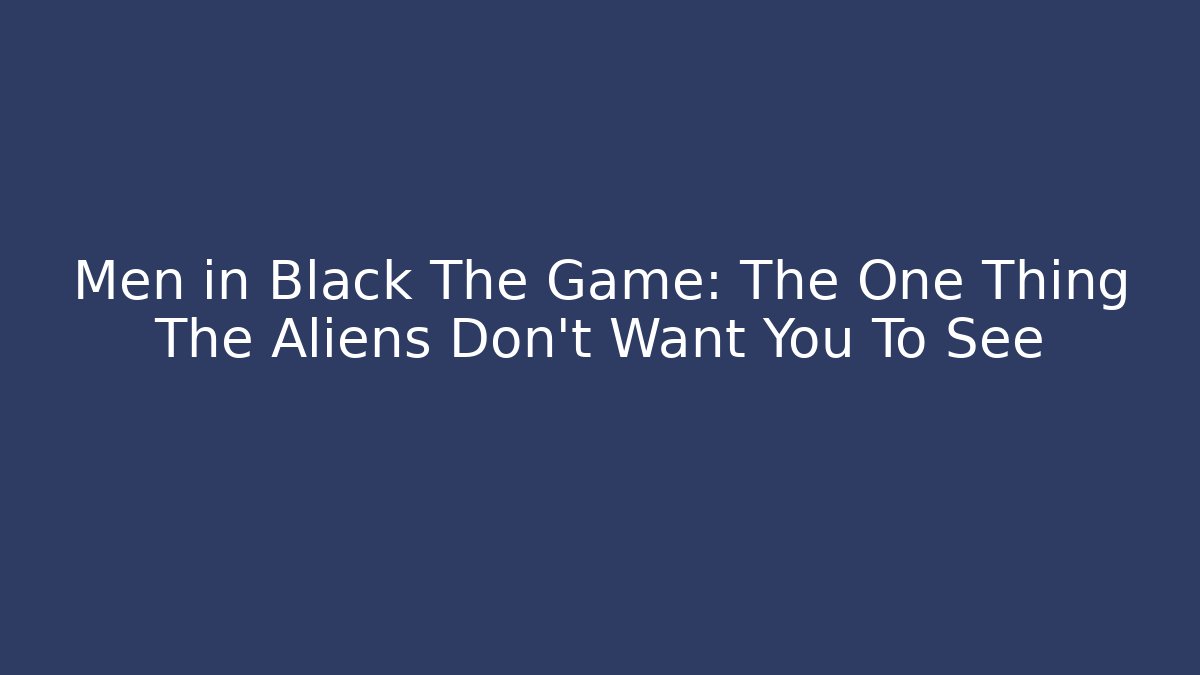 Men in Black The Game: The One Thing The Aliens Don't Want You To See