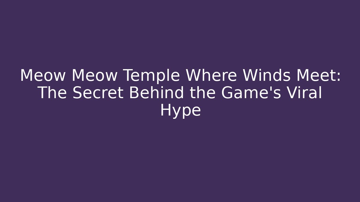 Meow Meow Temple Where Winds Meet: The Secret Behind the Game’s Viral Hype