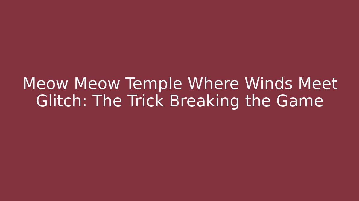 Meow Meow Temple Where Winds Meet Glitch: The Trick Breaking the Game