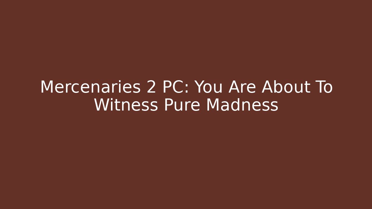 Mercenaries 2 PC: You Are About To Witness Pure Madness