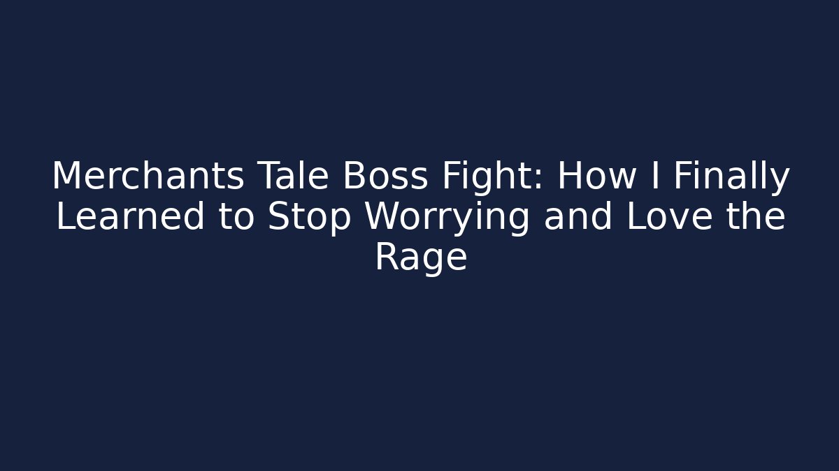 Merchants Tale Boss Fight: How I Finally Learned to Stop Worrying and Love the Rage