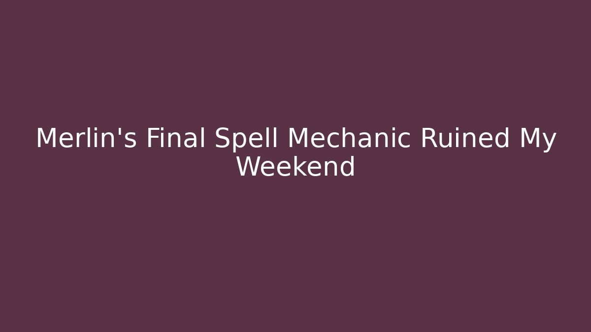 Merlin's Final Spell Mechanic Ruined My Weekend