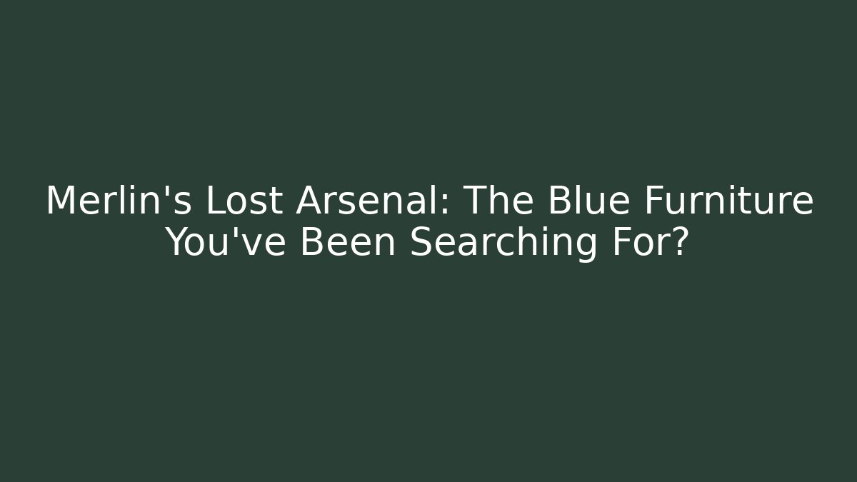 Merlin’s Lost Arsenal: The Blue Furniture You’ve Been Searching For?