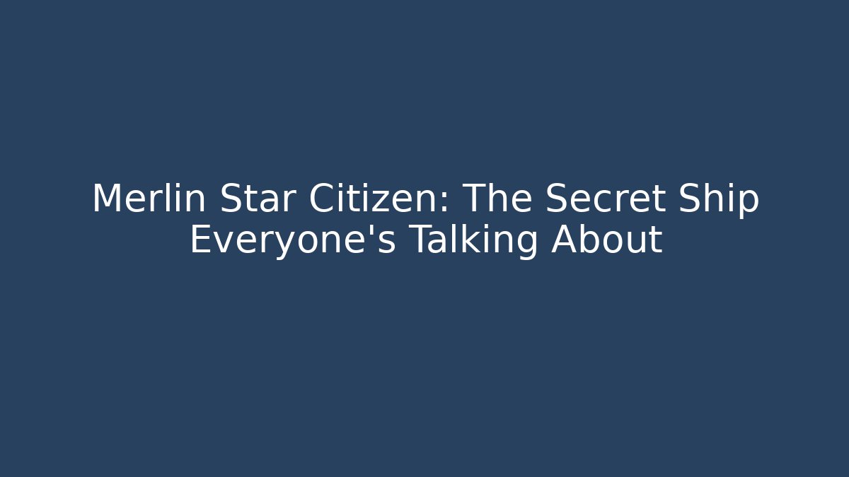 Merlin Star Citizen: The Secret Ship Everyone’s Talking About