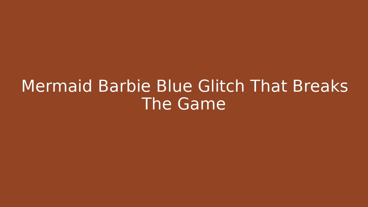 Mermaid Barbie Blue Glitch That Breaks The Game