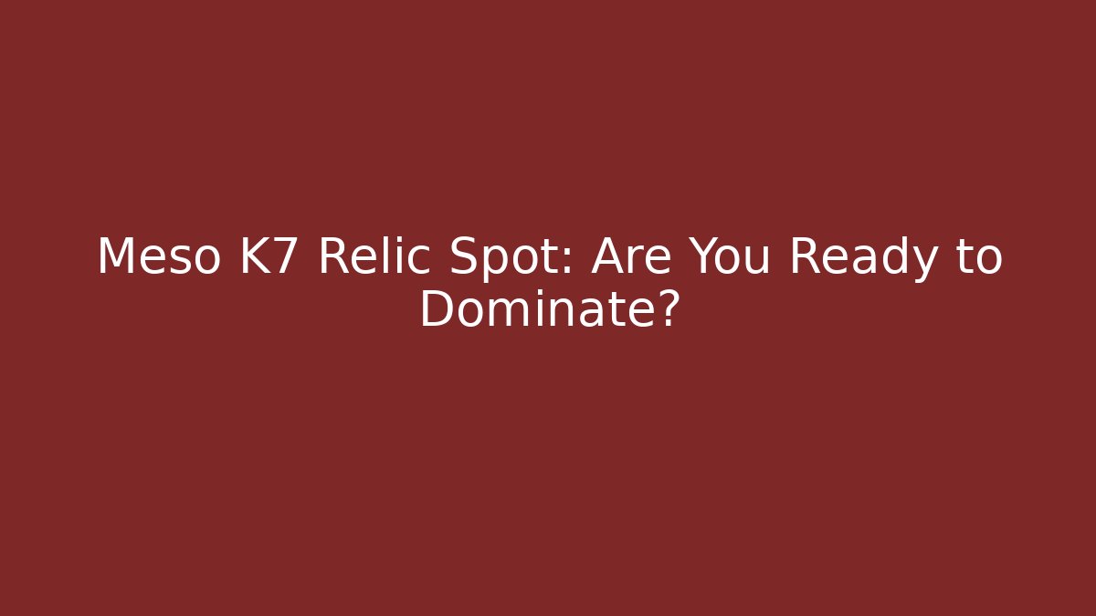 Meso K7 Relic Spot: Are You Ready to Dominate? - Critter Realm