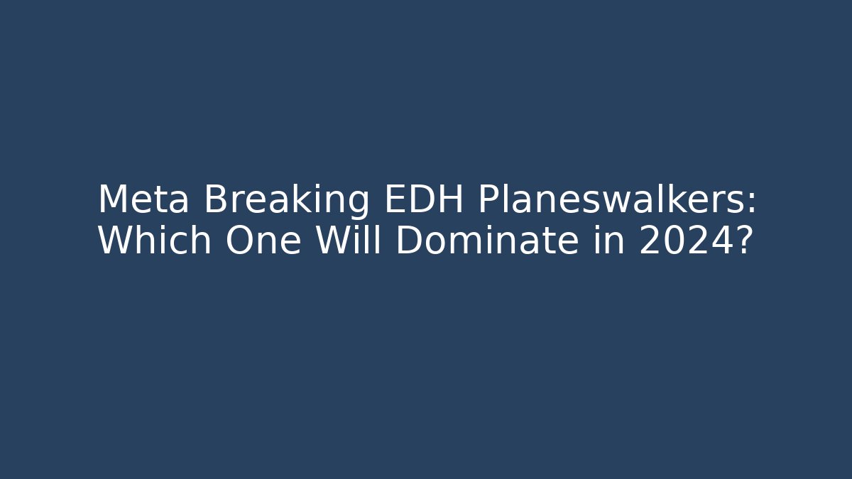 Meta Breaking EDH Planeswalkers: Which One Will Dominate in 2024?