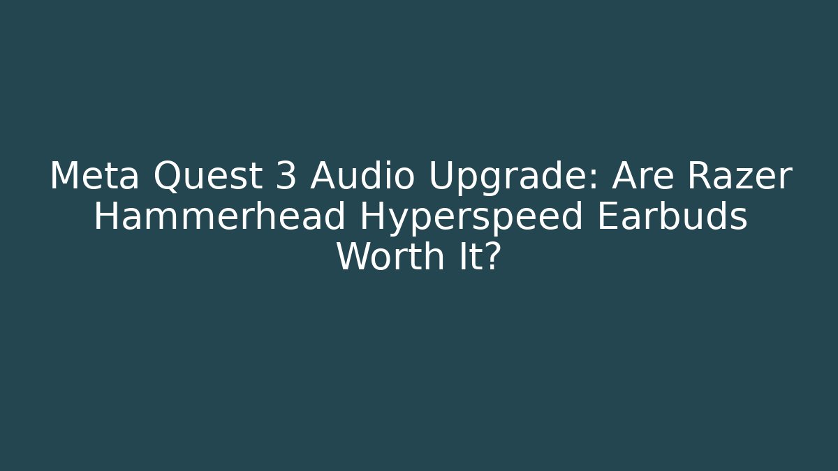 Meta Quest 3 Audio Upgrade: Are Razer Hammerhead Hyperspeed Earbuds Worth It?