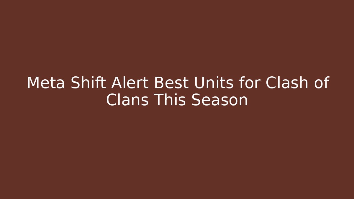 Meta Shift Alert Best Units for Clash of Clans This Season