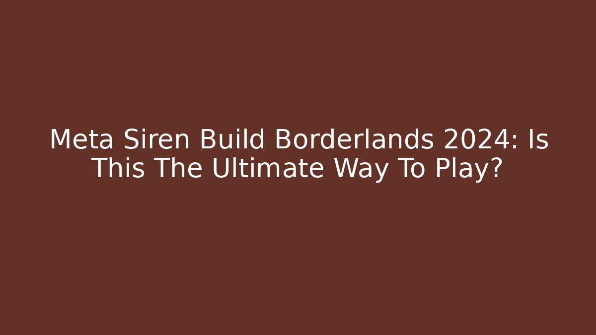 Meta Siren Build Borderlands 2024: Is This The Ultimate Way To Play?