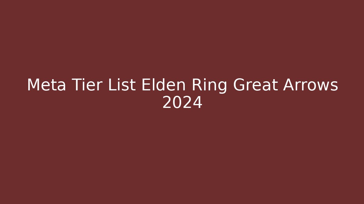 Meta Tier List Elden Ring Great Arrows 2024