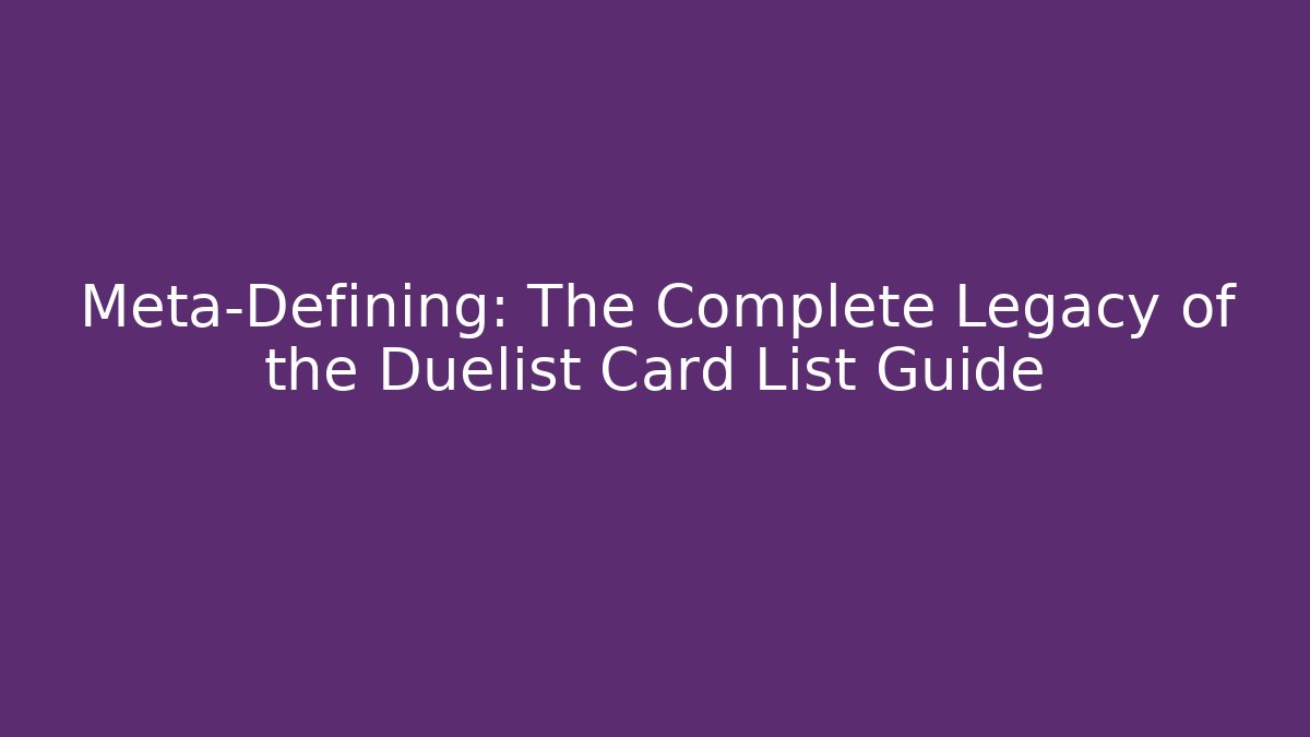 Meta-Defining: The Complete Legacy of the Duelist Card List Guide