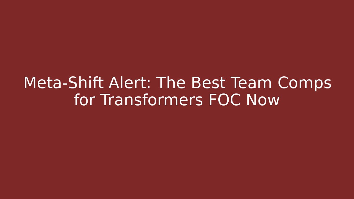 Meta-Shift Alert: The Best Team Comps for Transformers FOC Now