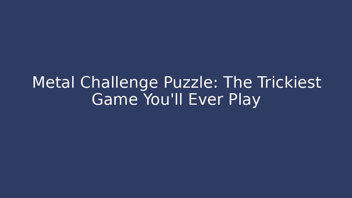 Metal Challenge Puzzle: The Trickiest Game You'll Ever Play