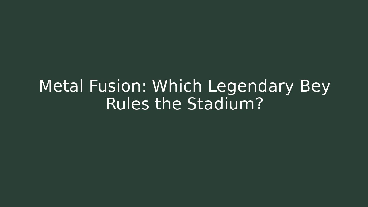 Metal Fusion: Which Legendary Bey Rules the Stadium?
