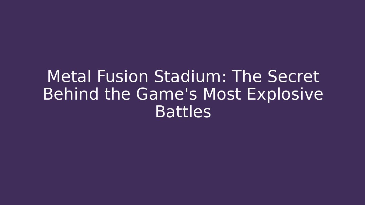 Metal Fusion Stadium: The Secret Behind the Game's Most Explosive Battles