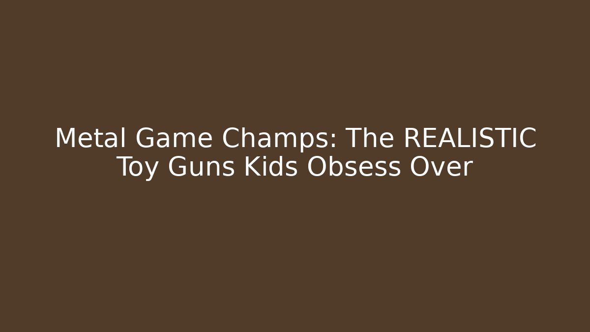 Metal Game Champs: The REALISTIC Toy Guns Kids Obsess Over