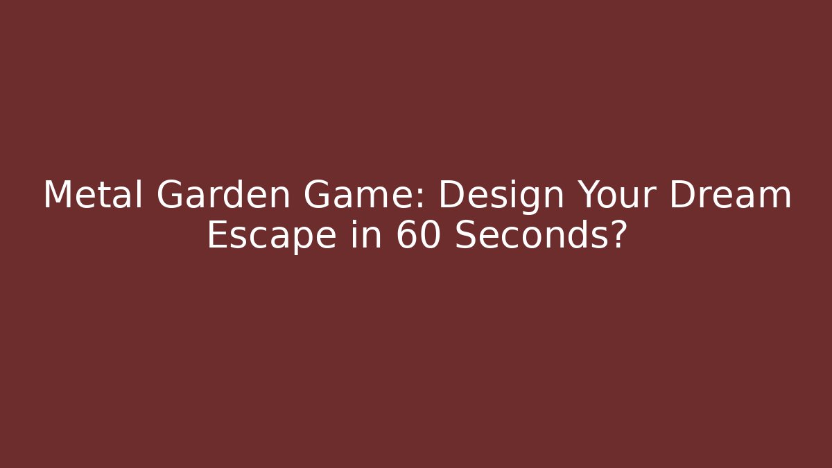 Metal Garden Game: Design Your Dream Escape in 60 Seconds?