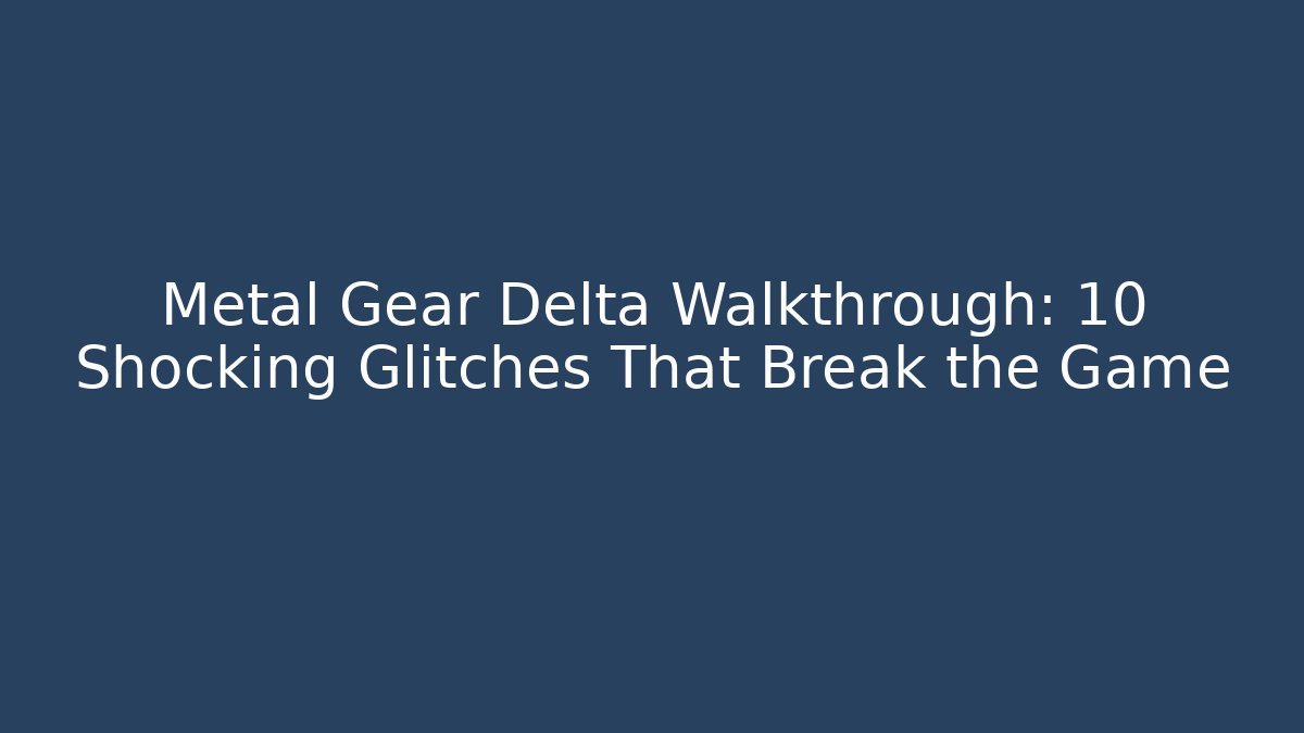 Metal Gear Delta Walkthrough: 10 Shocking Glitches That Break the Game