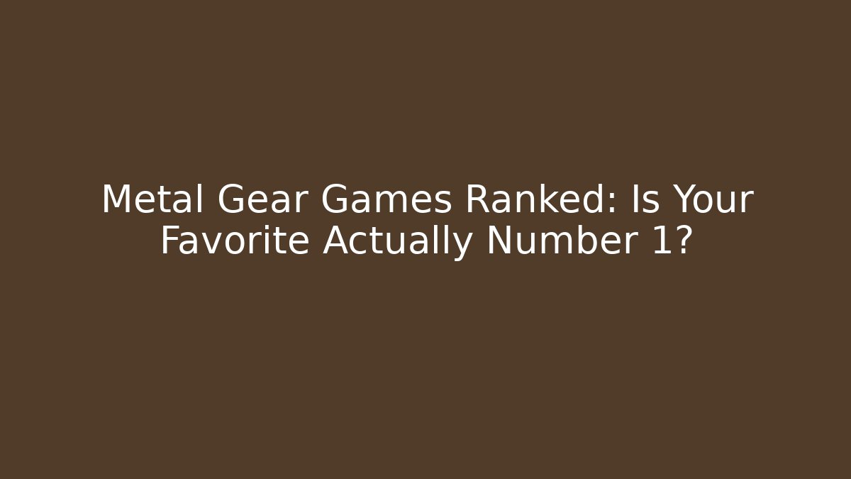 Metal Gear Games Ranked: Is Your Favorite Actually Number 1?