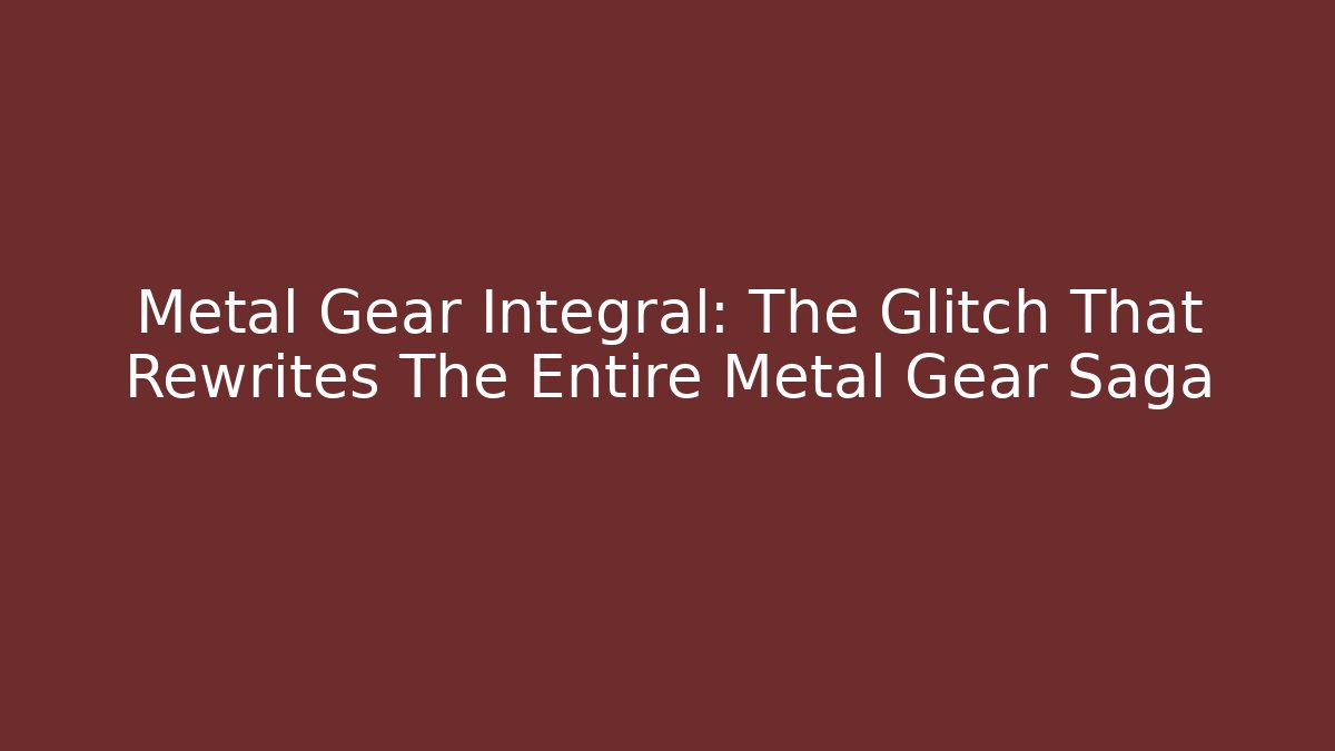 Metal Gear Integral: The Glitch That Rewrites The Entire Metal Gear Saga