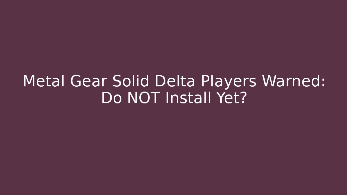 Metal Gear Solid Delta Players Warned: Do NOT Install Yet?