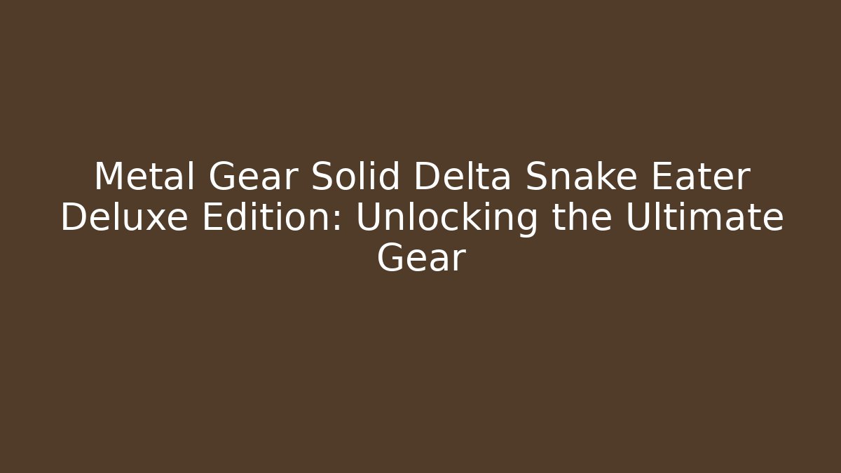 Metal Gear Solid Delta Snake Eater Deluxe Edition: Unlocking the Ultimate Gear