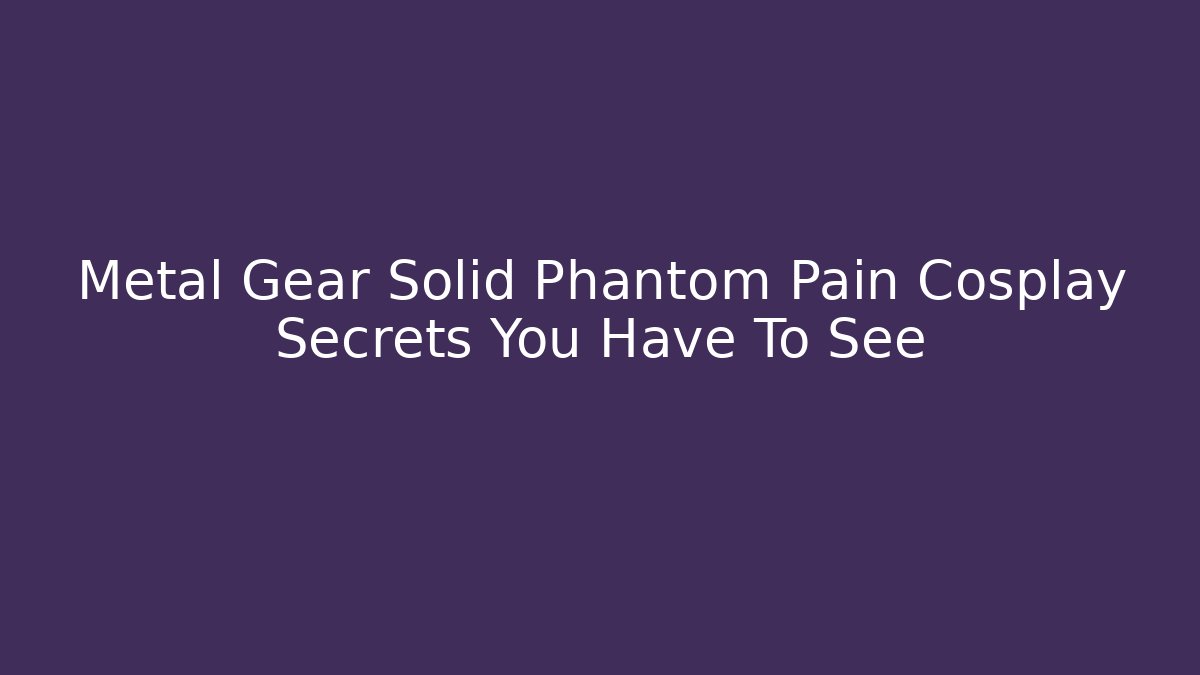 Metal Gear Solid Phantom Pain Cosplay Secrets You Have To See