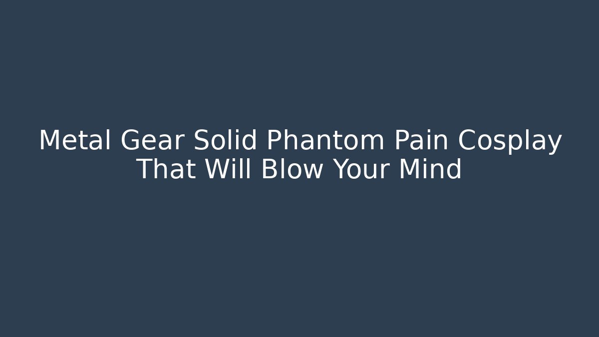 Metal Gear Solid Phantom Pain Cosplay That Will Blow Your Mind - Critter Realm