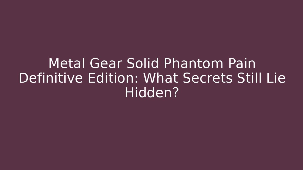 Metal Gear Solid Phantom Pain Definitive Edition: What Secrets Still Lie Hidden?