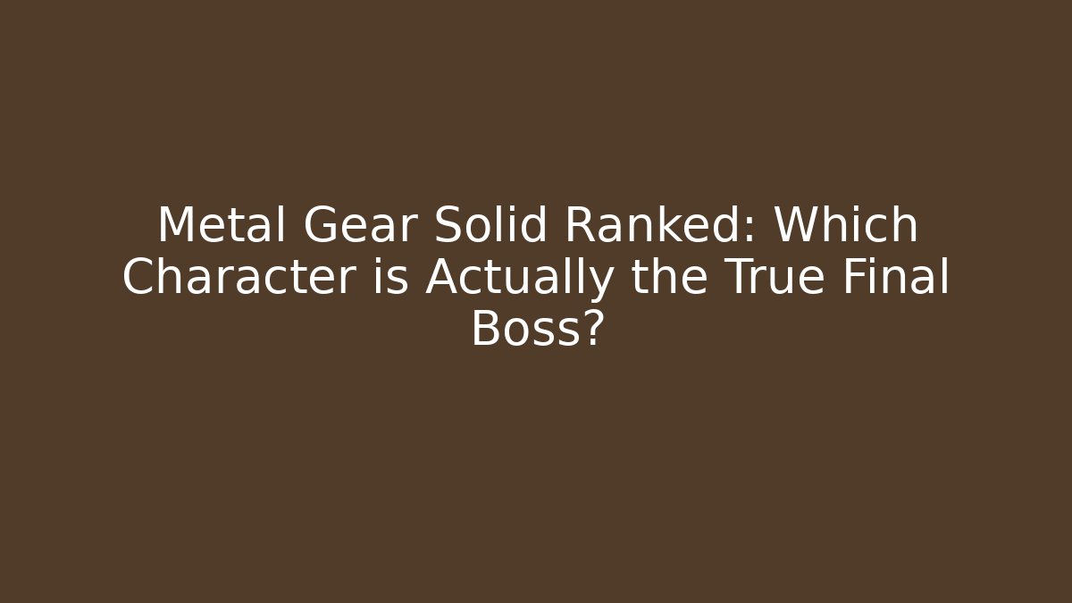 Metal Gear Solid Ranked: Which Character is Actually the True Final Boss?