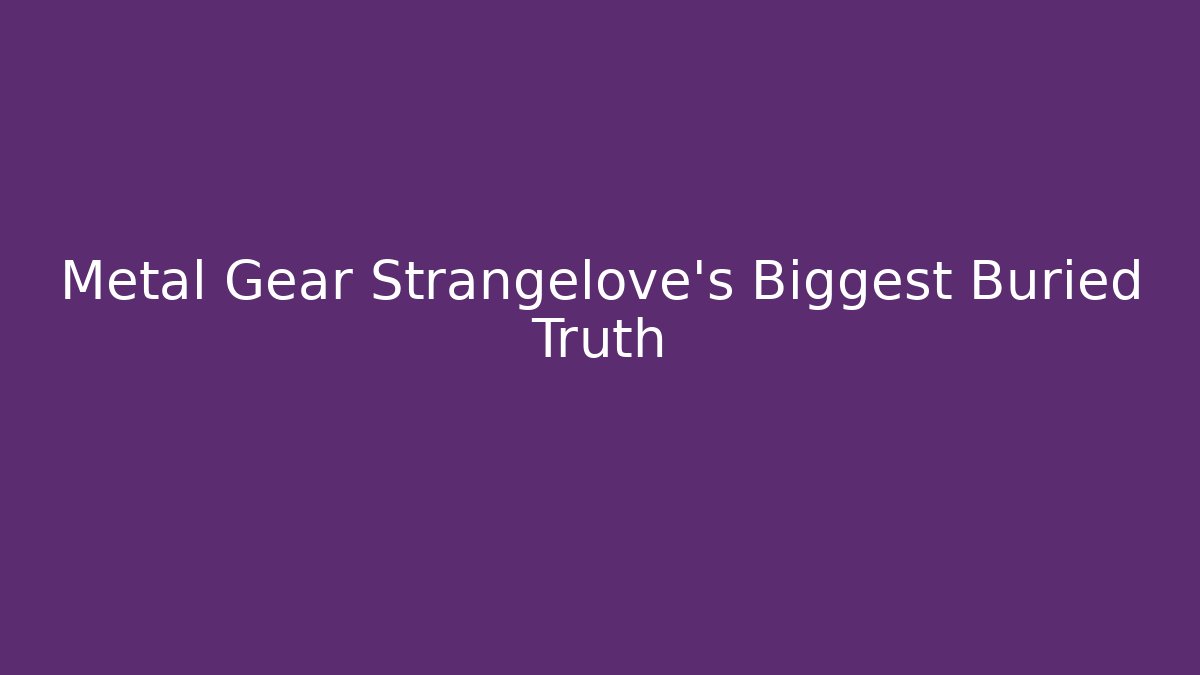 Metal Gear Strangelove's Biggest Buried Truth