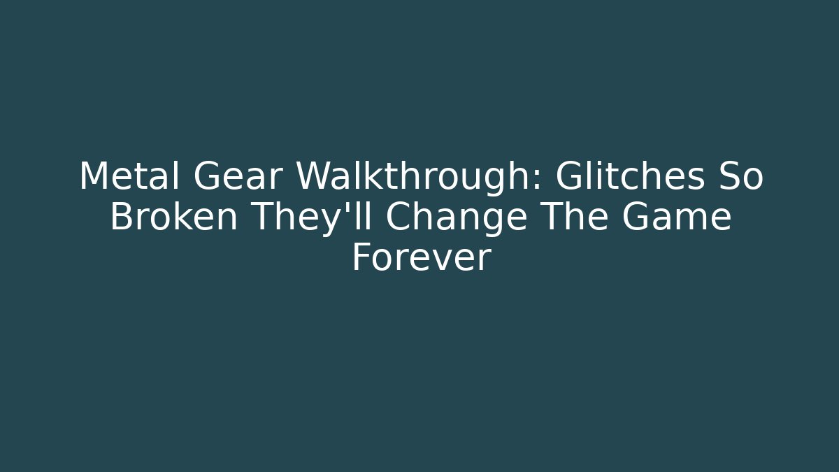 Metal Gear Walkthrough: Glitches So Broken They'll Change The Game Forever