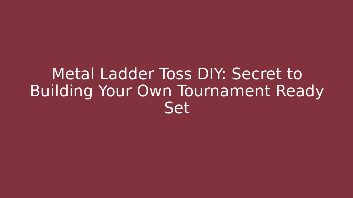 Metal Ladder Toss DIY: Secret to Building Your Own Tournament Ready Set