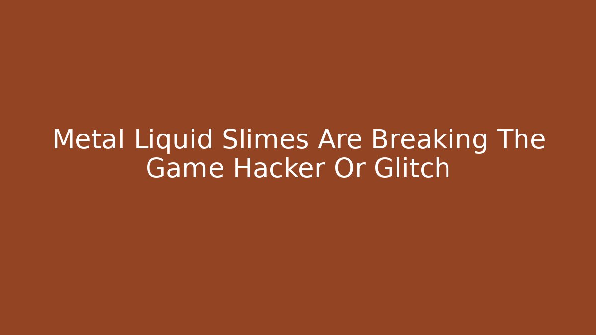 Metal Liquid Slimes Are Breaking The Game Hacker Or Glitch