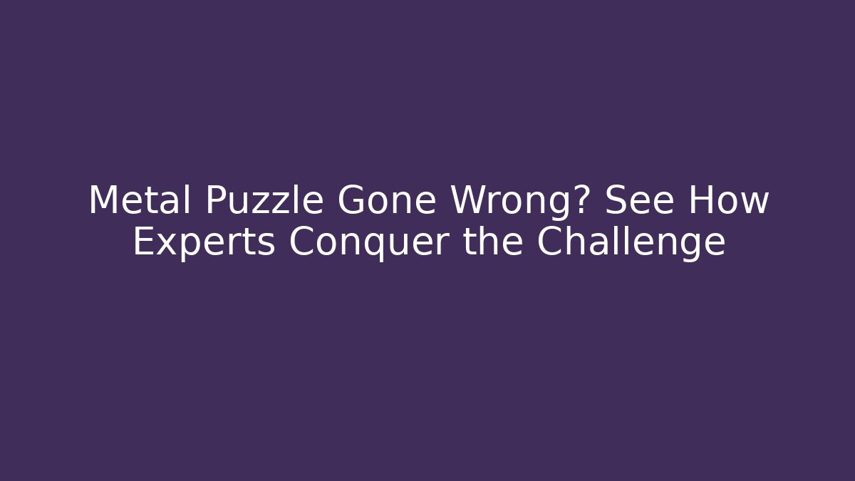 Metal Puzzle Gone Wrong? See How Experts Conquer the Challenge