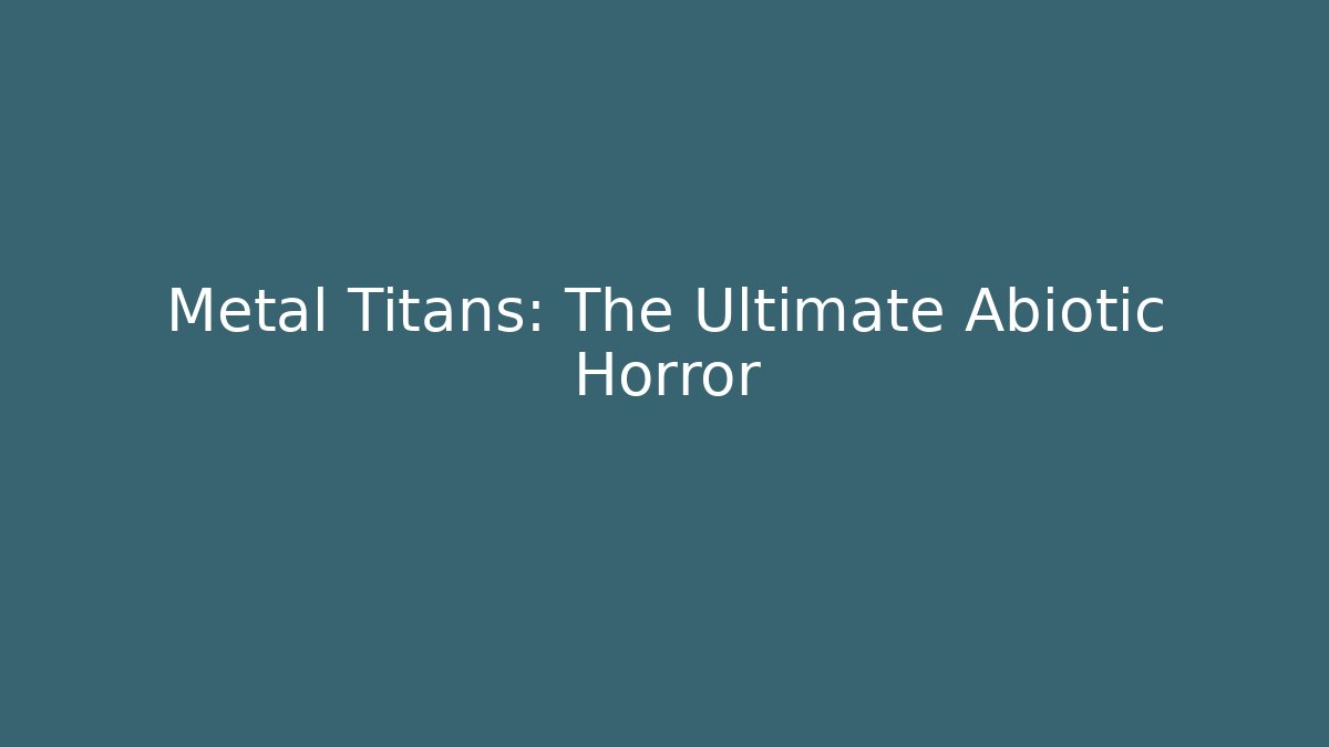 Metal Titans: The Ultimate Abiotic Horror