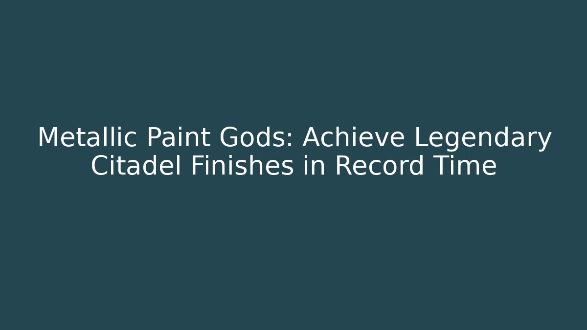 Metallic Paint Gods: Achieve Legendary Citadel Finishes in Record Time