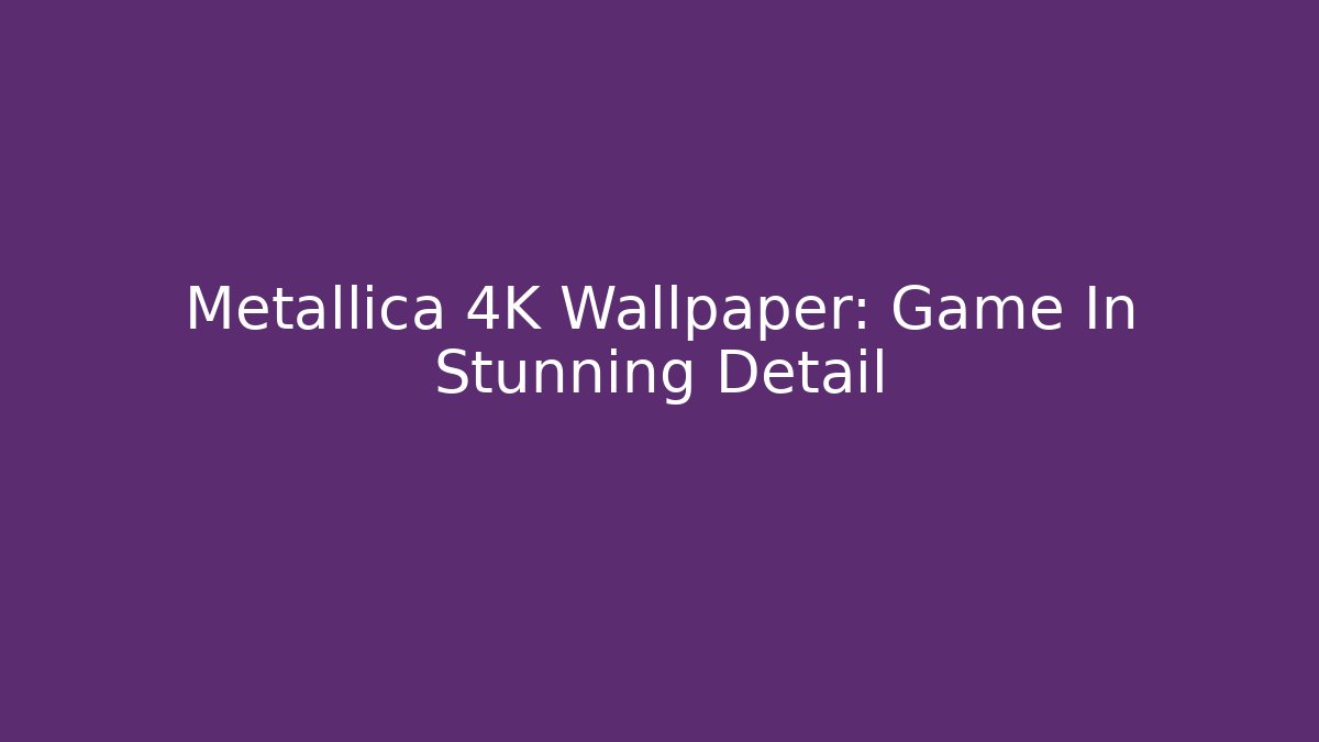 Metallica 4K Wallpaper: Game In Stunning Detail