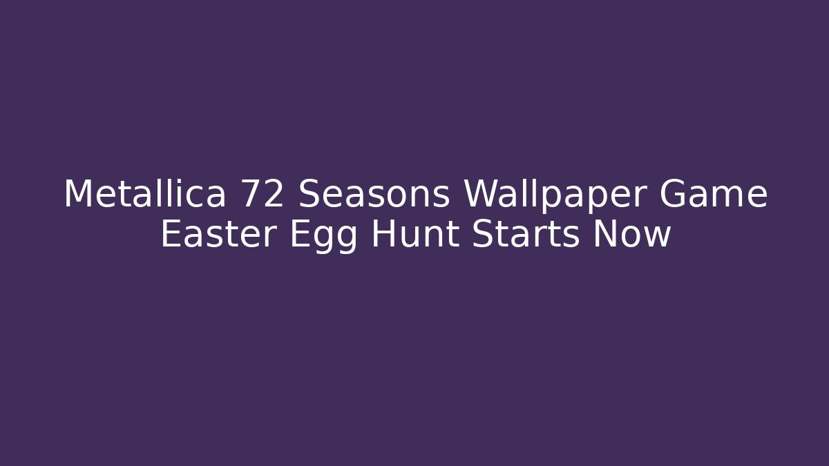 Metallica 72 Seasons Wallpaper Game Easter Egg Hunt Starts Now