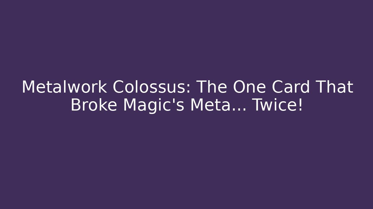Metalwork Colossus: The One Card That Broke Magic’s Meta… Twice!