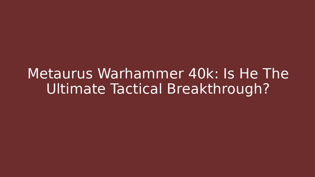 Metaurus Warhammer 40k: Is He The Ultimate Tactical Breakthrough?