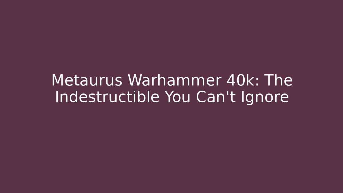 Metaurus Warhammer 40k: The Indestructible You Can't Ignore