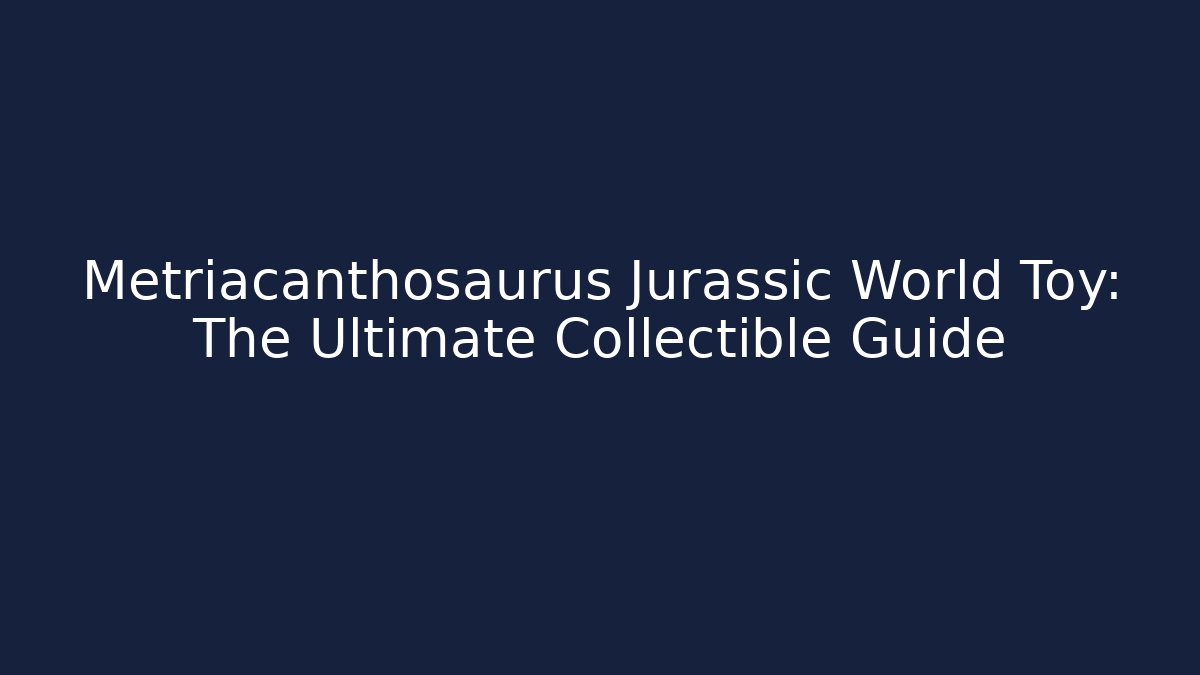 Metriacanthosaurus Jurassic World Toy: The Ultimate Collectible Guide